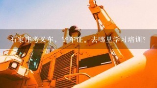 石家庄考叉车，铲车证。去哪里学习培训？