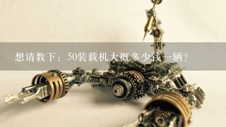 想请教下：50装载机大概多少钱1辆？