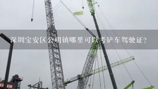 深圳宝安区公明镇哪里可以考铲车驾驶证？