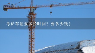 考铲车证要多长时间？要多少钱？