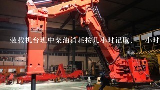 装载机台班中柴油消耗按几小时记取、1小时消耗多少油、柳工50？