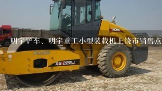 明宇铲车、明宇重工小型装载机上饶市销售点在哪？电