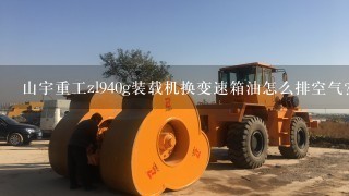 山宇重工zl940g装载机换变速箱油怎么排空气？