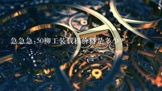 急急急:50柳工装载机价格是多少？