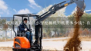 4川省的久保田小型挖掘机35机卖多少钱？在那里卖？