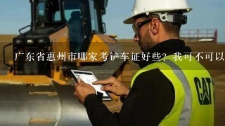 广东省惠州市哪家考铲车证好些？我可不可以直接办个，我已经有工作经验了现在就差个证。只要是真的就行