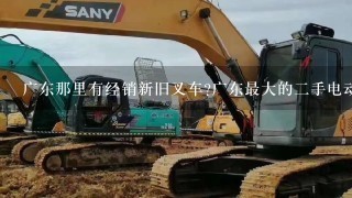 广东那里有经销新旧叉车?广东最大的2手电动叉车市场在哪里，广东最大的2手电动叉车公司是哪1家?