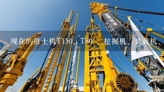 现在的推土机T15<br/>0、T80 、挖掘机、装载机、自卸翻斗