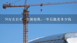 50万左右买1台新挖机,1年后能卖多少钱