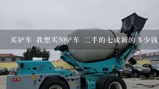 买铲车 我想买50铲车 2手的7成新的多少钱