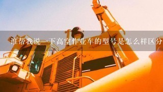 谁帮我说1下高空作业车的型号是怎么样区分的？谢谢！