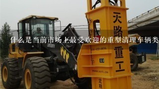 什么是当前市场上最受欢迎的重型清理车辆类型或型号？