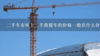 二手车市场上二手救援车的价格一般在什么价位范围内？