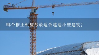 哪个推土机型号最适合建造小型建筑?