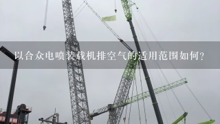 以合众电喷装载机排空气的适用范围如何?