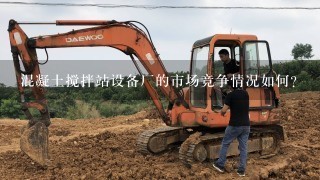 混凝土搅拌站设备厂的市场竞争情况如何?