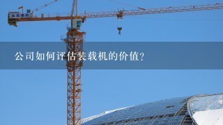 公司如何评估装载机的价值?